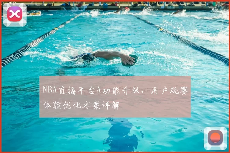 NBA直播平台A功能升级，用户观赛体验优化方案详解