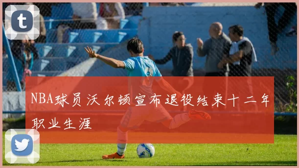NBA球员沃尔顿宣布退役结束十二年职业生涯