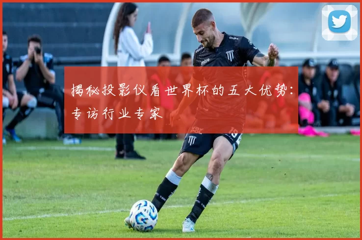 揭秘投影仪看世界杯的五大优势:专访行业专家