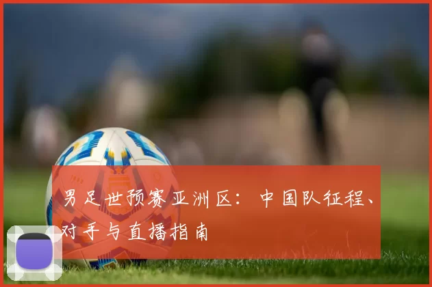 男足世预赛亚洲区:中国队征程、对手与直播指南