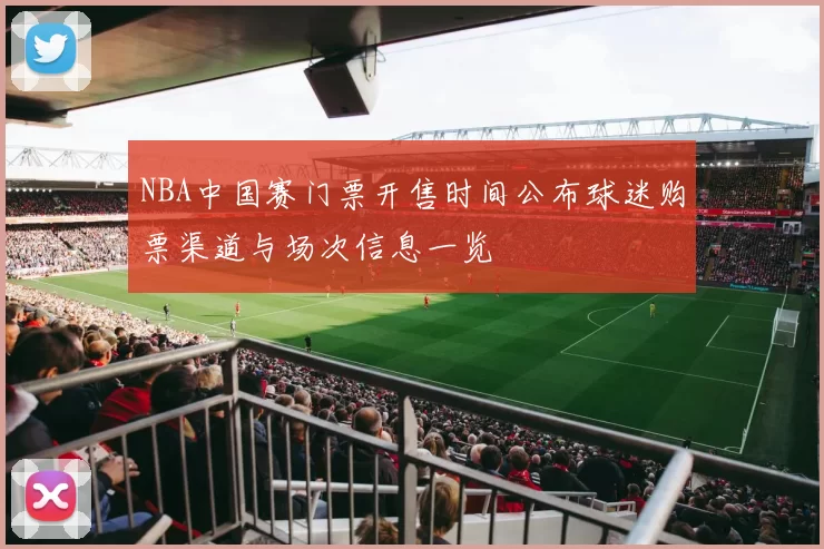NBA中国赛门票开售时间公布球迷购票渠道与场次信息一览