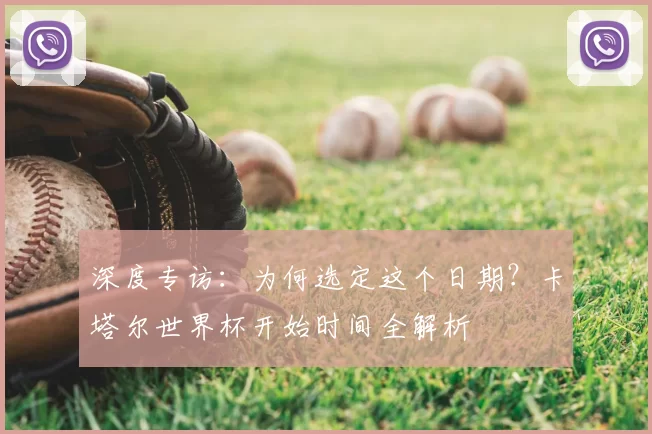 深度专访:为何选定这个日期?卡塔尔世界杯开始时间全解析
