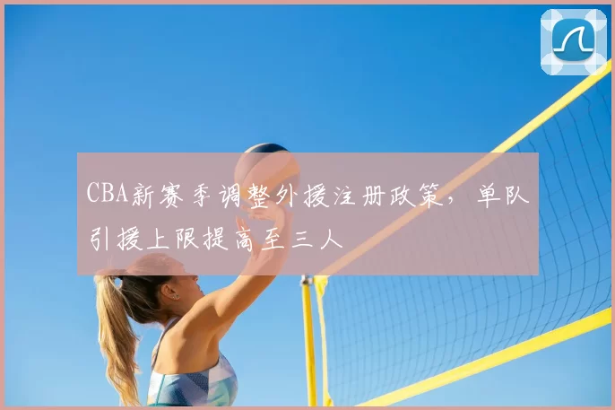 CBA新赛季调整外援注册政策，单队引援上限提高至三人