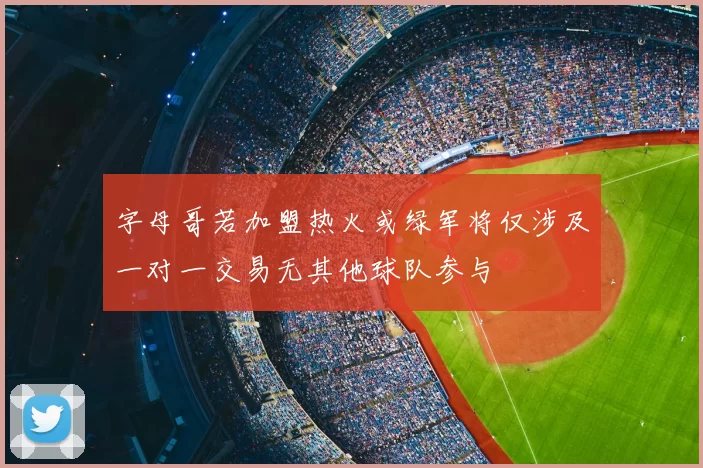 字母哥若加盟热火或绿军将仅涉及一对一交易无其他球队参与