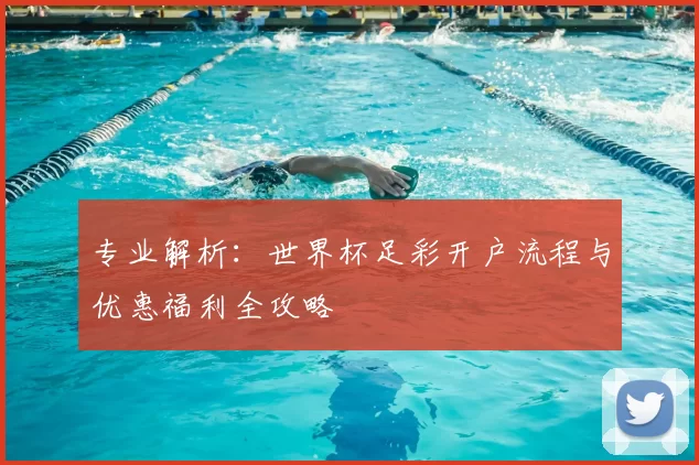 专业解析：世界杯足彩开户流程与优惠福利全攻略