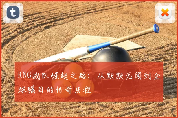 RNG战队崛起之路：从默默无闻到全球瞩目的传奇历程