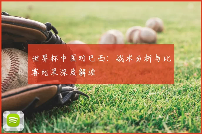 世界杯中国对巴西：战术分析与比赛结果深度解读