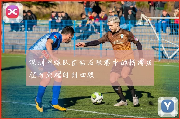 深圳网球队在钻石联赛中的拼搏历程与荣耀时刻回顾