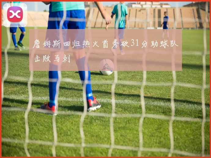 詹姆斯回归热火首秀砍31分助球队击败马刺