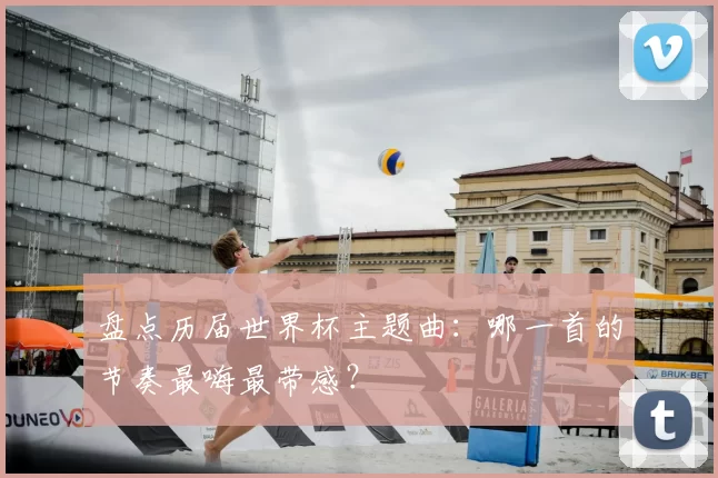 盘点历届世界杯主题曲:哪一首的节奏最嗨最带感?