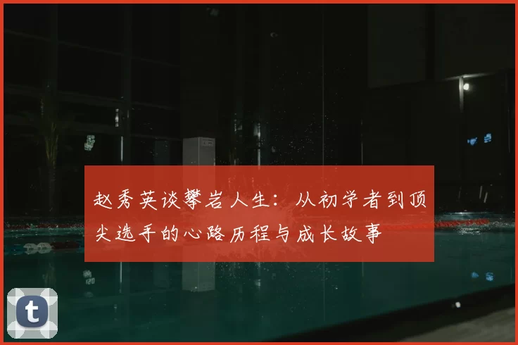 赵秀英谈攀岩人生：从初学者到顶尖选手的心路历程与成长故事