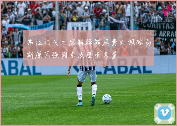 弗拉门戈主席解释解雇费利佩路易斯原因强调竞技层面考量