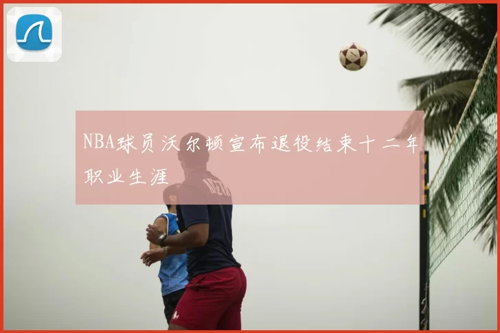 NBA球员沃尔顿宣布退役结束十二年职业生涯