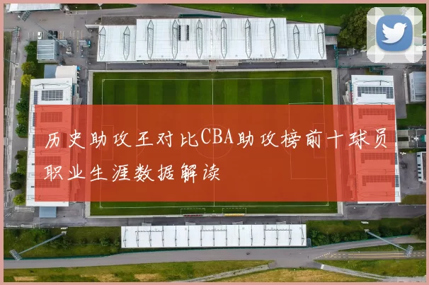 历史助攻王对比CBA助攻榜前十球员职业生涯数据解读