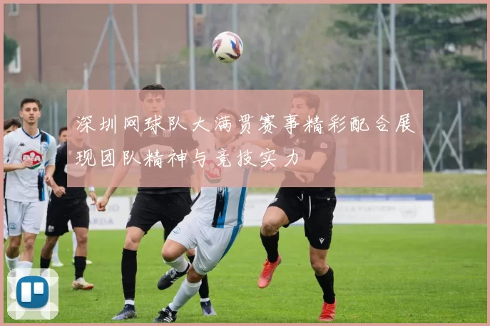深圳网球队大满贯赛事精彩配合展现团队精神与竞技实力