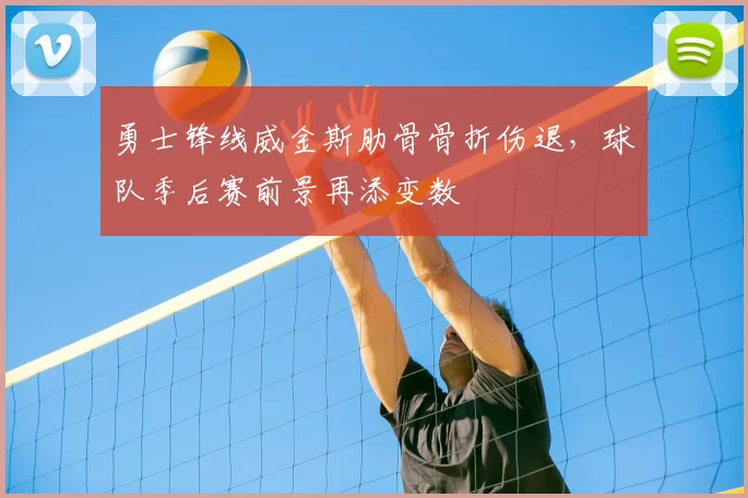 勇士锋线威金斯肋骨骨折伤退，球队季后赛前景再添变数