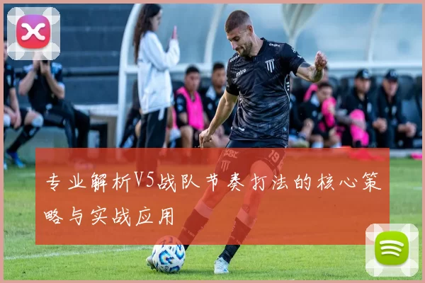 专业解析V5战队节奏打法的核心策略与实战应用
