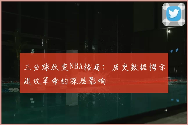 三分球改变NBA格局：历史数据揭示进攻革命的深层影响