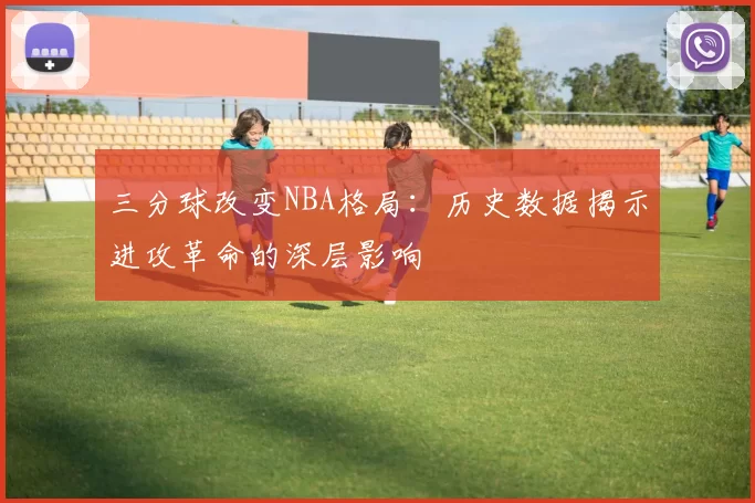 三分球改变NBA格局：历史数据揭示进攻革命的深层影响