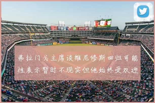 弗拉门戈主席谈维尼修斯回归可能性表示暂时不现实但他始终受欢迎