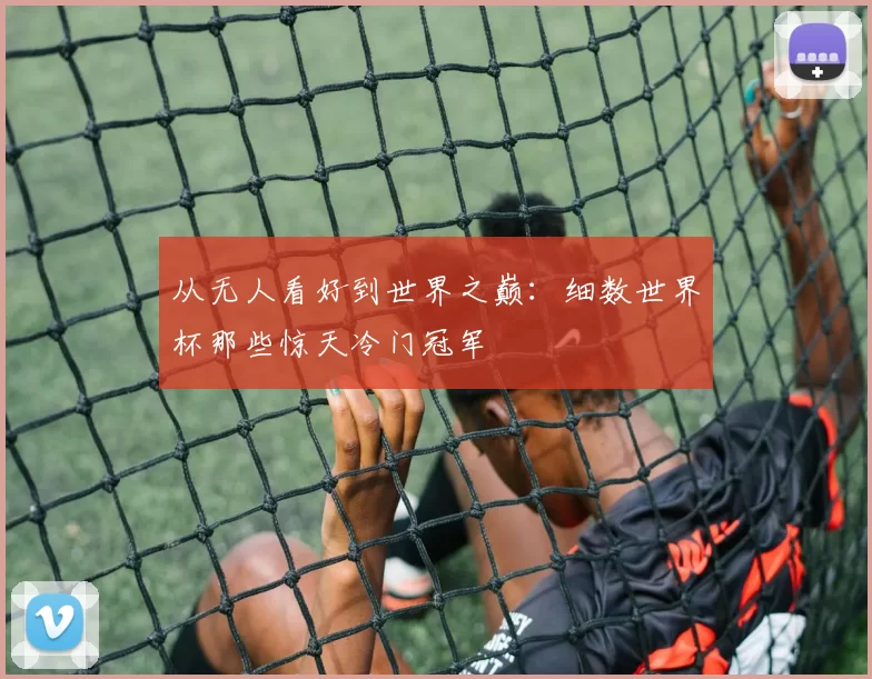 从无人看好到世界之巅：细数世界杯那些惊天冷门冠军
