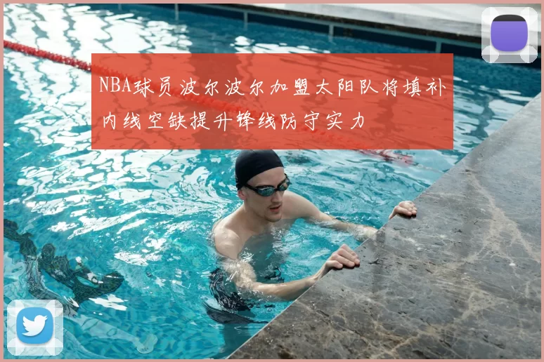 NBA球员波尔波尔加盟太阳队将填补内线空缺提升锋线防守实力