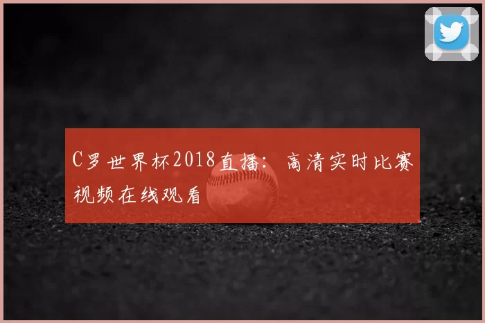 C罗世界杯2018直播：高清实时比赛视频在线观看